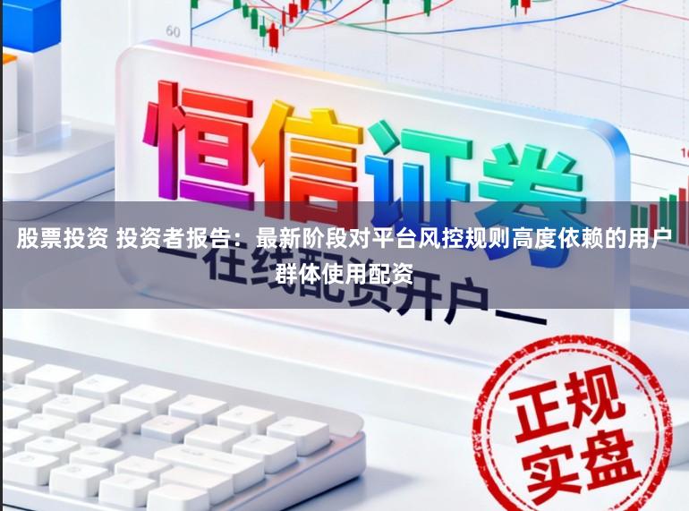股票投资 投资者报告：最新阶段对平台风控规则高度依赖的用户群体使用配资