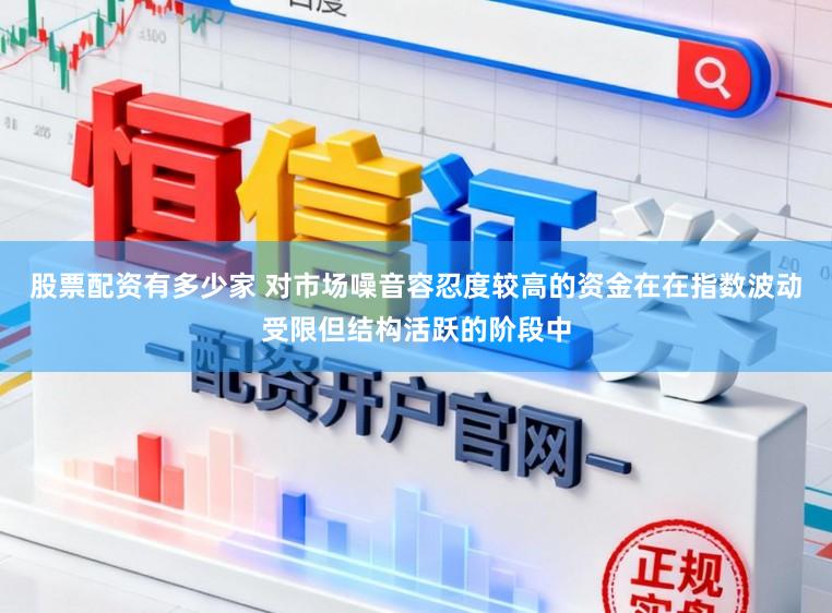 股票配资有多少家 对市场噪音容忍度较高的资金在在指数波动受限但结构活跃的阶段中