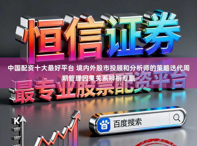 中国配资十大最好平台 境内外股市投顾和分析师的策略迭代周期管理因果关系辨析专题