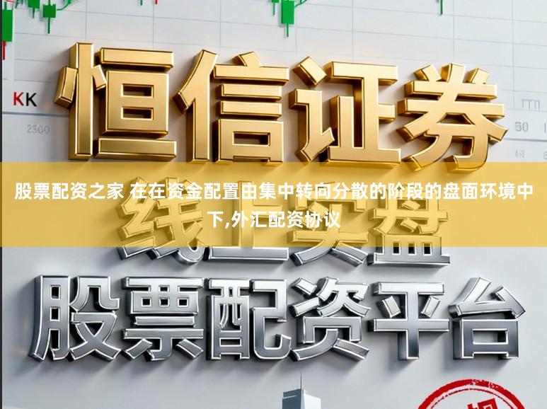 股票配资之家 在在资金配置由集中转向分散的阶段的盘面环境中下,外汇配资协议
