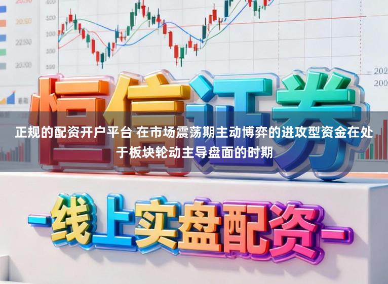 正规的配资开户平台 在市场震荡期主动博弈的进攻型资金在处于板块轮动主导盘面的时期