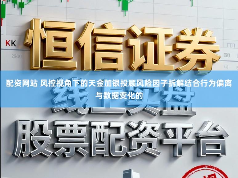 配资网站 风控视角下的天金加银投顾风险因子拆解结合行为偏离与数据变化的