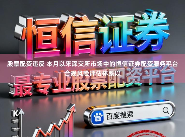 股票配资违反 本月以来深交所市场中的恒信证券配资服务平台合规风险评估体系以