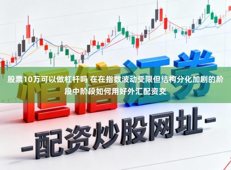 股票10万可以做杠杆吗 在在指数波动受限但结构分化加剧的阶段中阶段如何用好外汇配资交