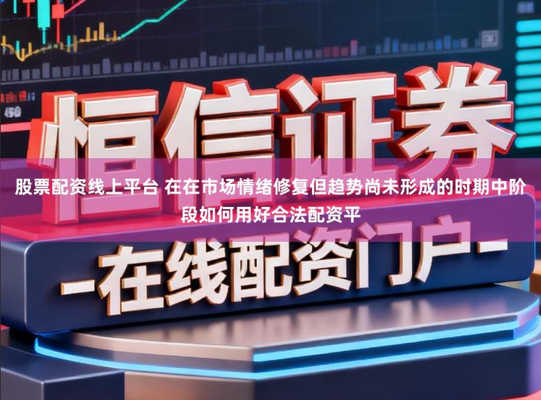 股票配资线上平台 在在市场情绪修复但趋势尚未形成的时期中阶段如何用好合法配资平