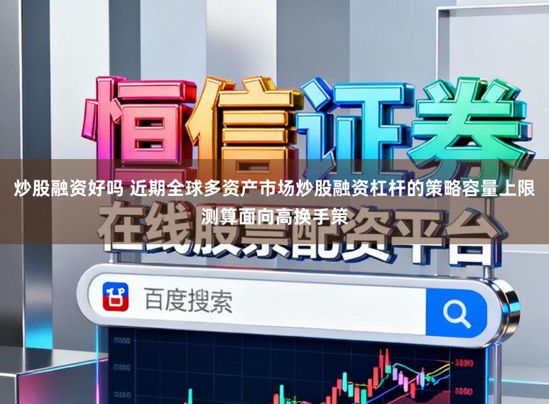 炒股融资好吗 近期全球多资产市场炒股融资杠杆的策略容量上限测算面向高换手策