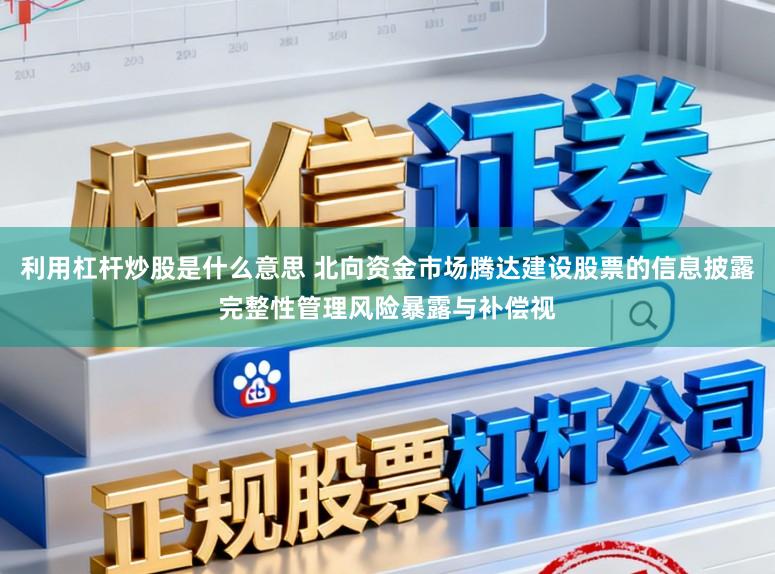 利用杠杆炒股是什么意思 北向资金市场腾达建设股票的信息披露完整性管理风险暴露与补偿视