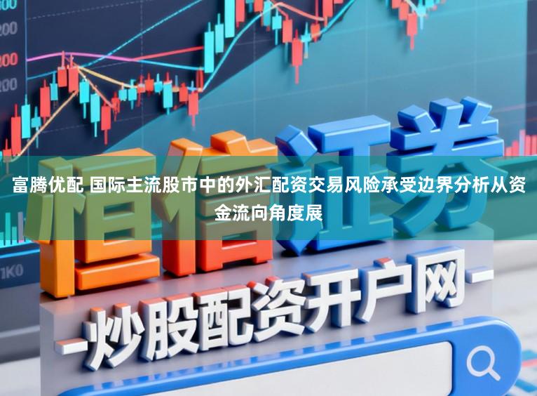富腾优配 国际主流股市中的外汇配资交易风险承受边界分析从资金流向角度展