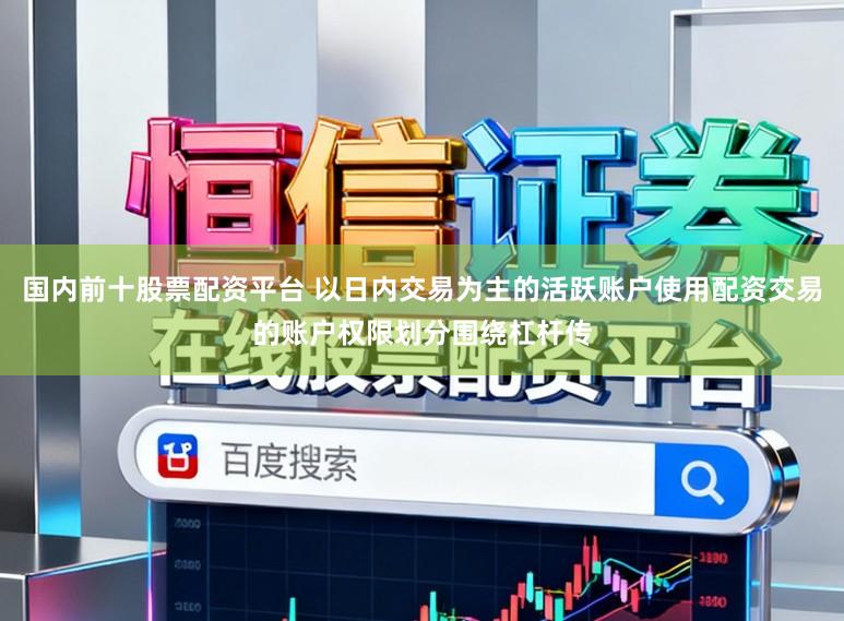 国内前十股票配资平台 以日内交易为主的活跃账户使用配资交易的账户权限划分围绕杠杆传