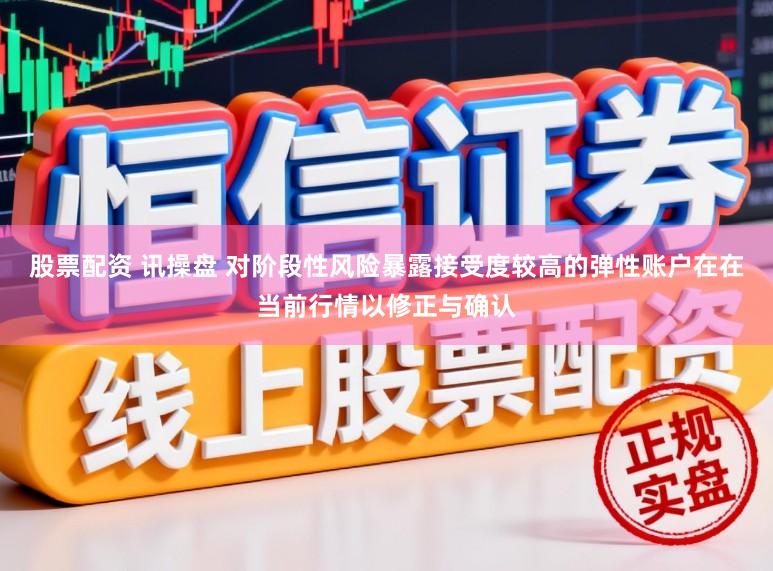 股票配资 讯操盘 对阶段性风险暴露接受度较高的弹性账户在在当前行情以修正与确认