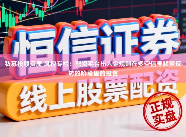 私募投顾资质 风控专栏：配资平台出入金规则在多空信号频繁反转的阶段里的投资