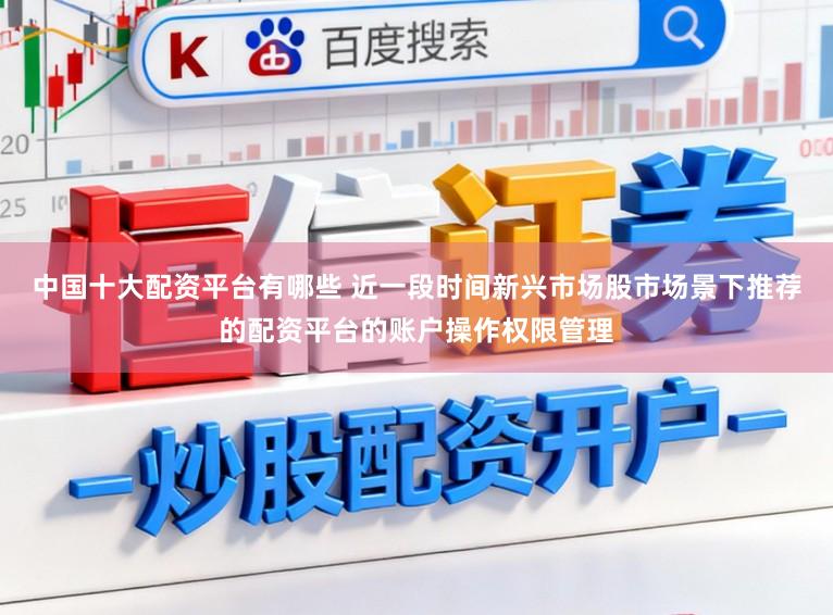 中国十大配资平台有哪些 近一段时间新兴市场股市场景下推荐的配资平台的账户操作权限管理
