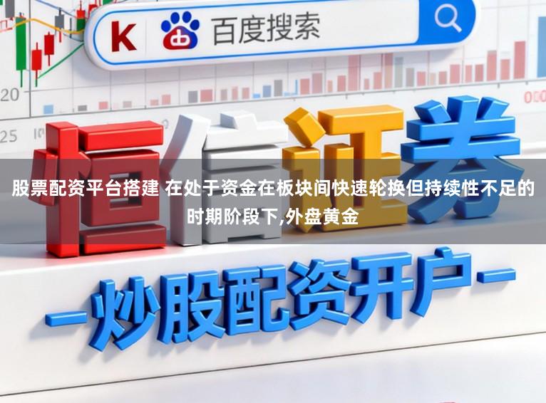 股票配资平台搭建 在处于资金在板块间快速轮换但持续性不足的时期阶段下，外盘黄金