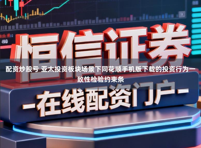 配资炒股亏 亚太投资板块场景下同花顺手机版下载的投资行为一致性检验约束条