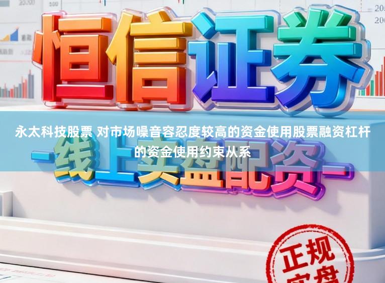 永太科技股票 对市场噪音容忍度较高的资金使用股票融资杠杆的资金使用约束从系