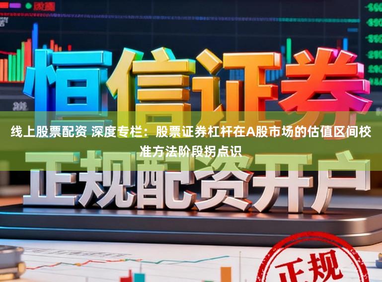 线上股票配资 深度专栏：股票证券杠杆在A股市场的估值区间校准方法阶段拐点识