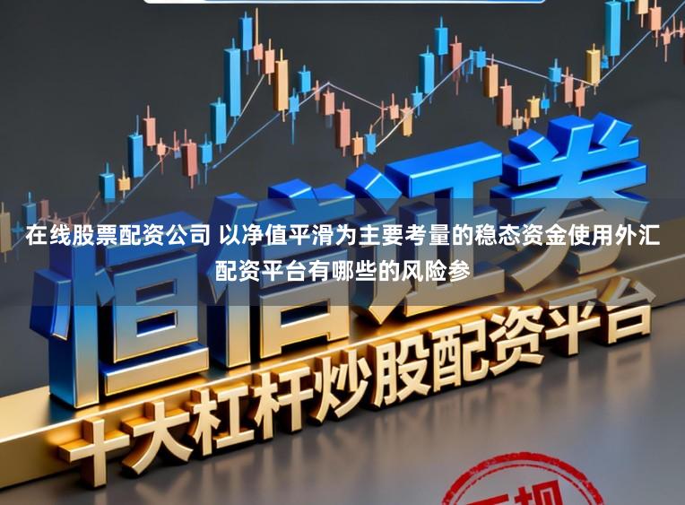 在线股票配资公司 以净值平滑为主要考量的稳态资金使用外汇配资平台有哪些的风险参