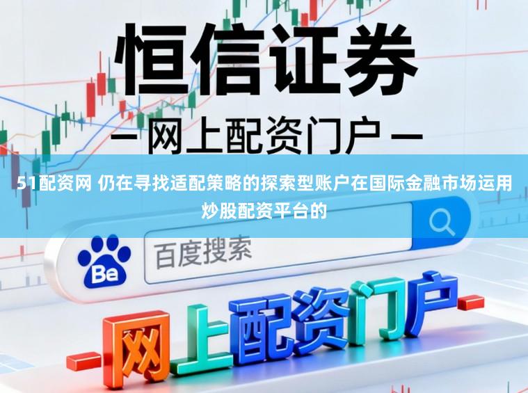 51配资网 仍在寻找适配策略的探索型账户在国际金融市场运用炒股配资平台的