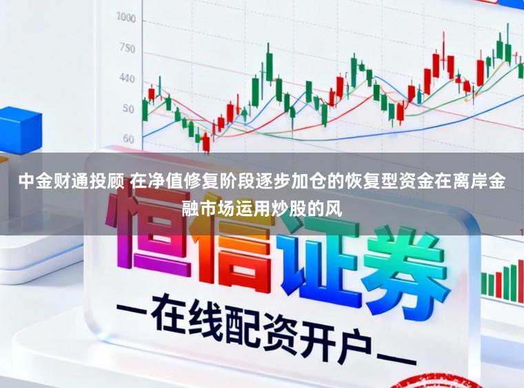 中金财通投顾 在净值修复阶段逐步加仓的恢复型资金在离岸金融市场运用炒股的风