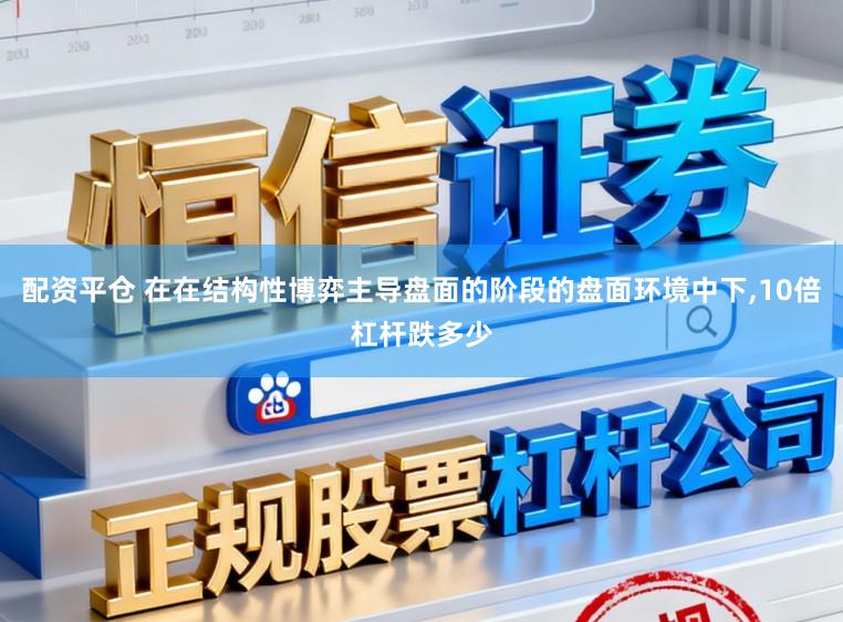 配资平仓 在在结构性博弈主导盘面的阶段的盘面环境中下，10倍杠杆跌多少