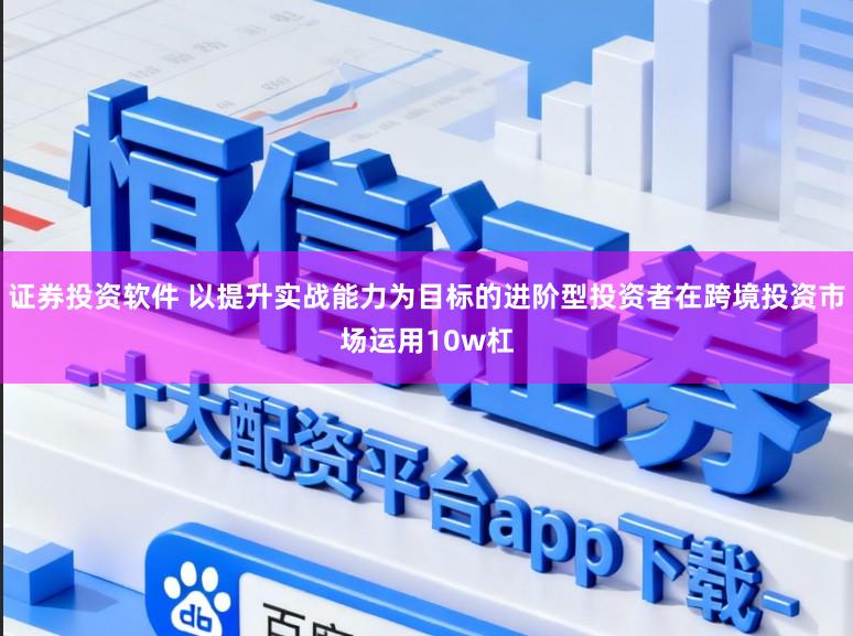证券投资软件 以提升实战能力为目标的进阶型投资者在跨境投资市场运用10w杠