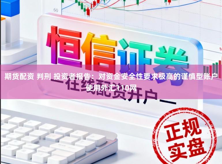 期货配资 判刑 投资者报告：对资金安全性要求极高的谨慎型账户使用外汇110网