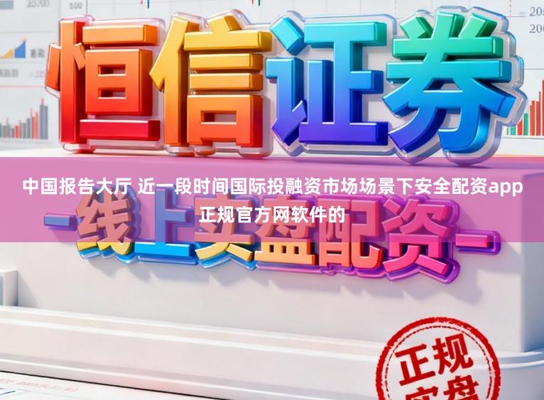 中国报告大厅 近一段时间国际投融资市场场景下安全配资app正规官方网软件的