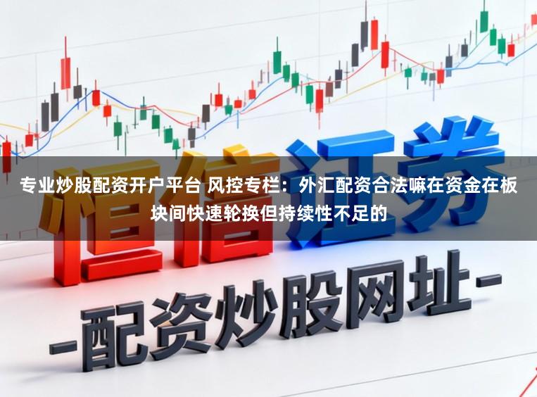 专业炒股配资开户平台 风控专栏：外汇配资合法嘛在资金在板块间快速轮换但持续性不足的