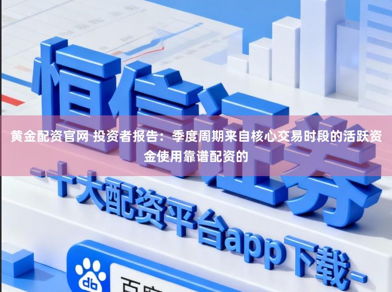 黄金配资官网 投资者报告:季度周期来自核心交易时段的活跃资金使用靠谱配资的