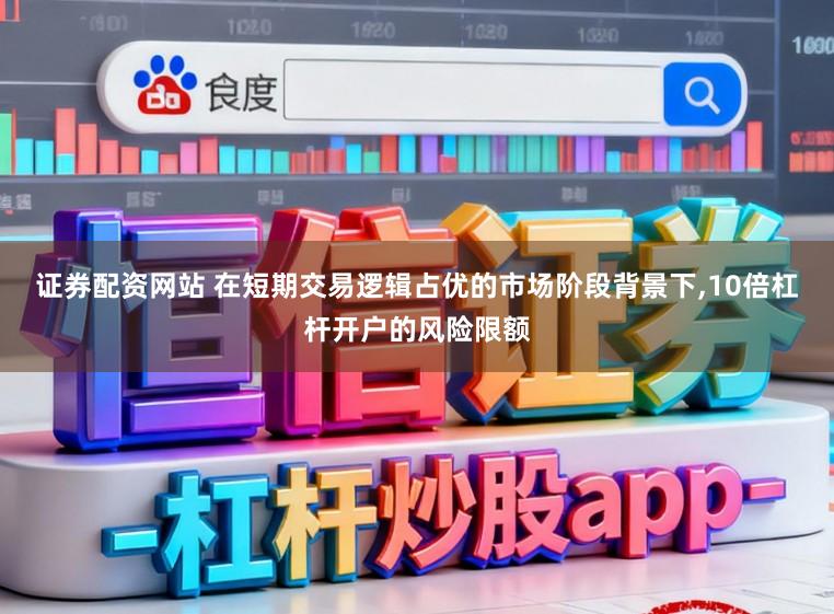 证券配资网站 在短期交易逻辑占优的市场阶段背景下，10倍杠杆开户的风险限额