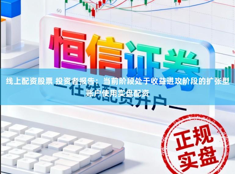 线上配资股票 投资者报告：当前阶段处于收益进攻阶段的扩张型账户使用实盘配资