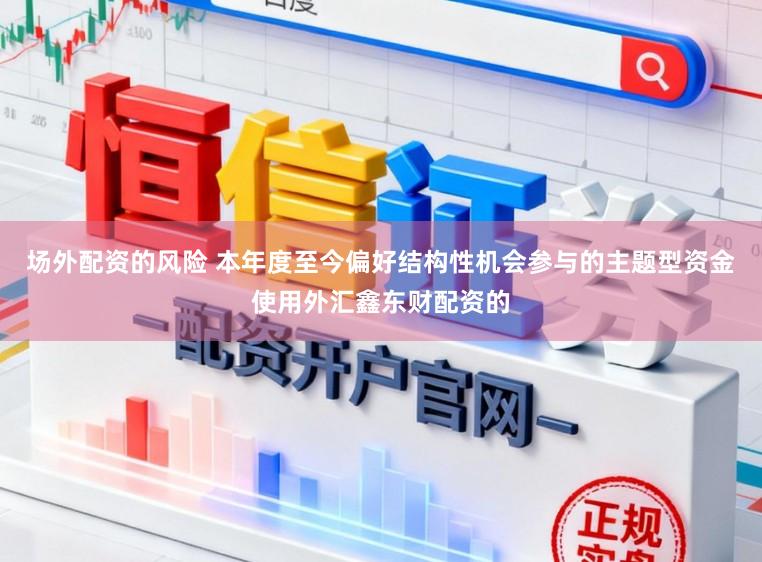 场外配资的风险 本年度至今偏好结构性机会参与的主题型资金使用外汇鑫东财配资的