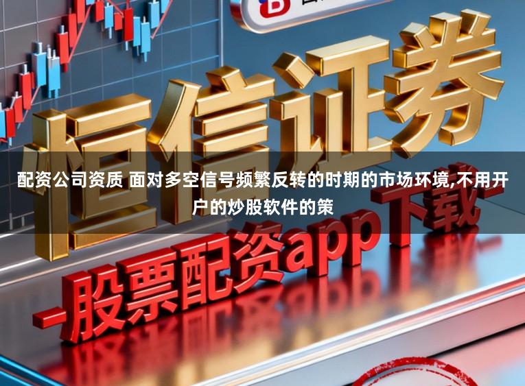配资公司资质 面对多空信号频繁反转的时期的市场环境,不用开户的炒股软件的策
