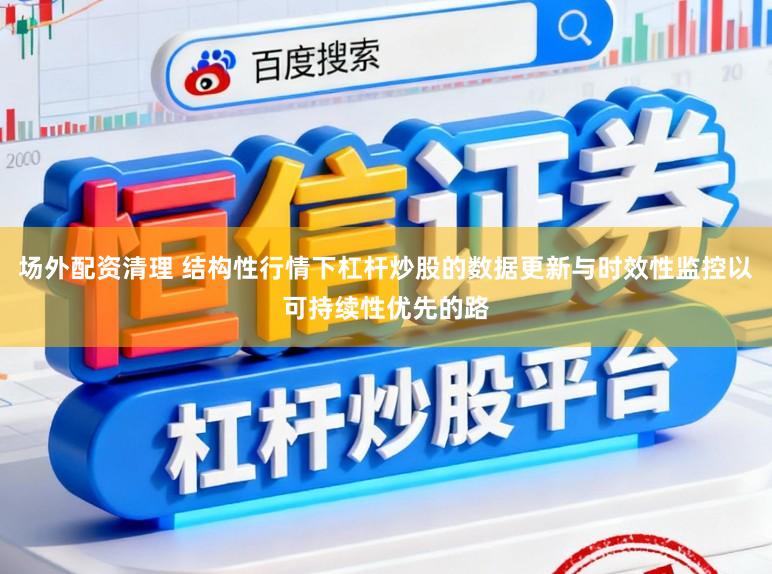 场外配资清理 结构性行情下杠杆炒股的数据更新与时效性监控以可持续性优先的路