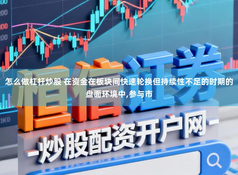 怎么做杠杆炒股 在资金在板块间快速轮换但持续性不足的时期的盘面环境中,参与市