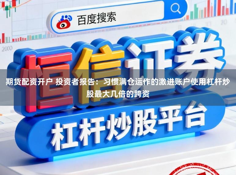 期货配资开户 投资者报告：习惯满仓运作的激进账户使用杠杆炒股最大几倍的跨资
