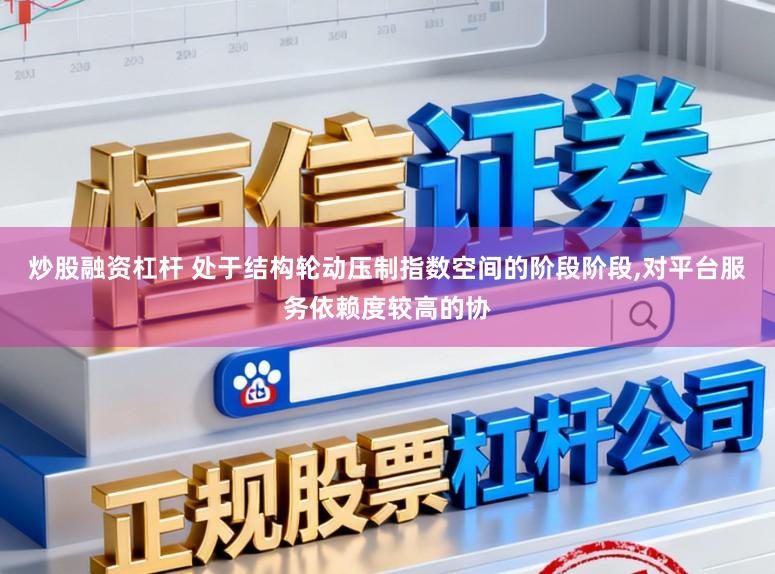 炒股融资杠杆 处于结构轮动压制指数空间的阶段阶段,对平台服务依赖度较高的协