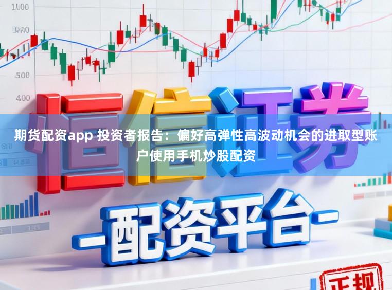 期货配资app 投资者报告：偏好高弹性高波动机会的进取型账户使用手机炒股配资