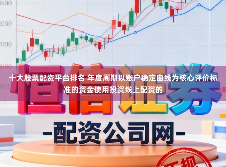 十大股票配资平台排名 年度周期以账户稳定曲线为核心评价标准的资金使用投资线上配资的