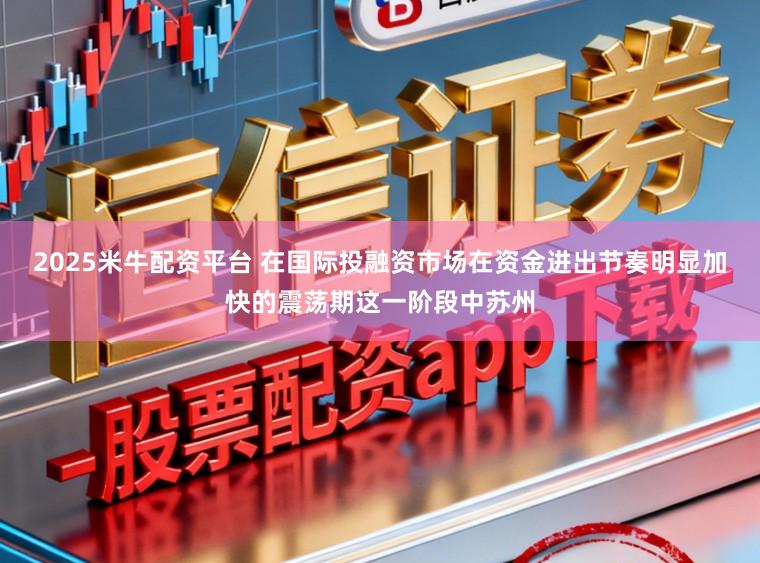 2025米牛配资平台 在国际投融资市场在资金进出节奏明显加快的震荡期这一阶段中苏州
