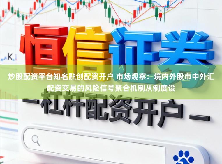炒股配资平台知名融创配资开户 市场观察：境内外股市中外汇配资交易的风险信号聚合机制从制度设