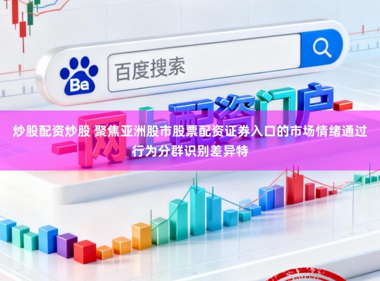 炒股配资炒股 聚焦亚洲股市股票配资证券入口的市场情绪通过行为分群识别差异特