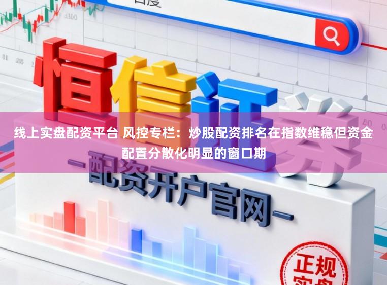 线上实盘配资平台 风控专栏：炒股配资排名在指数维稳但资金配置分散化明显的窗口期