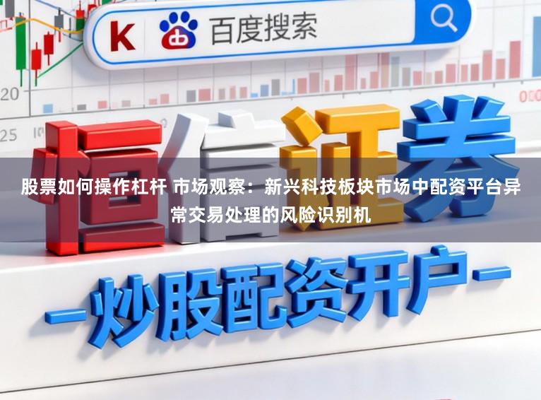 股票如何操作杠杆 市场观察：新兴科技板块市场中配资平台异常交易处理的风险识别机