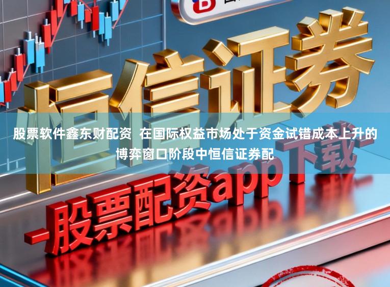 股票软件鑫东财配资  在国际权益市场处于资金试错成本上升的博弈窗口阶段中恒信证券配