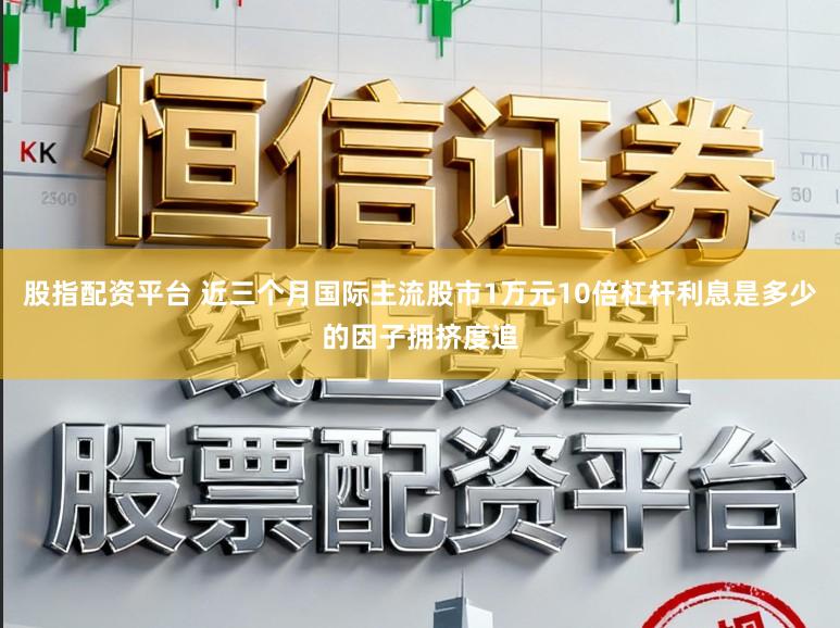 股指配资平台 近三个月国际主流股市1万元10倍杠杆利息是多少的因子拥挤度追