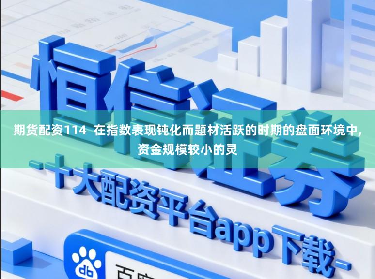 期货配资114  在指数表现钝化而题材活跃的时期的盘面环境中,资金规模较小的灵
