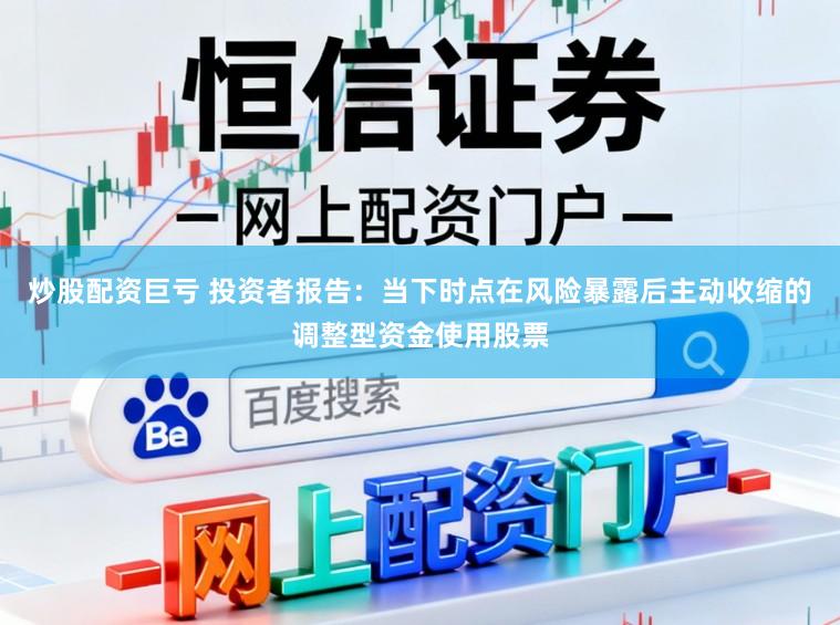 炒股配资巨亏 投资者报告：当下时点在风险暴露后主动收缩的调整型资金使用股票