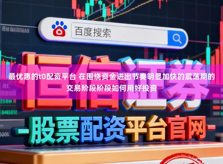 最优惠的t0配资平台 在围绕资金进出节奏明显加快的震荡期的交易阶段阶段如何用好投资
