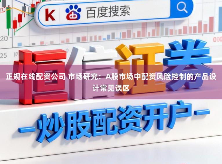 正规在线配资公司 市场研究：A股市场中配资风险控制的产品设计常见误区